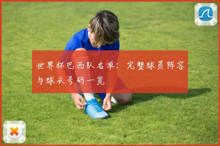 世界杯巴西队名单：完整球员阵容与球衣号码一览