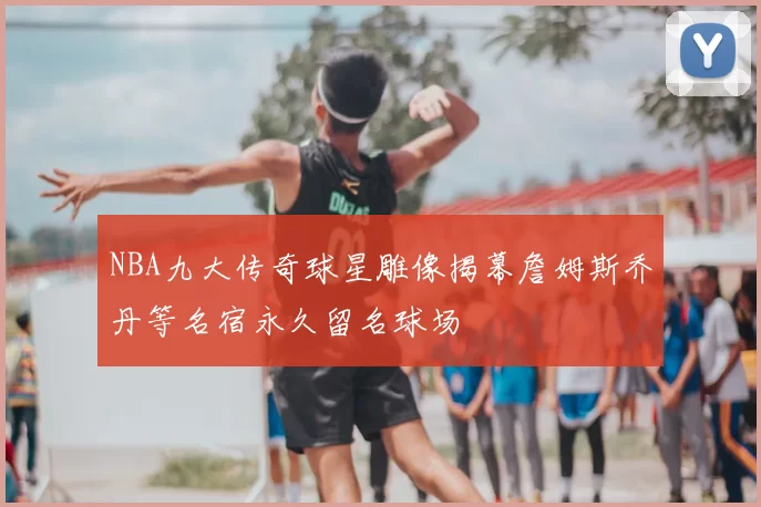 NBA九大传奇球星雕像揭幕詹姆斯乔丹等名宿永久留名球场