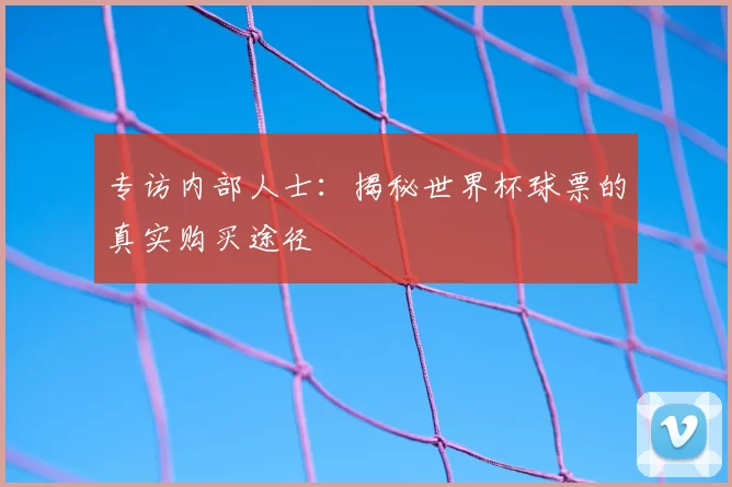 专访内部人士：揭秘世界杯球票的真实购买途径