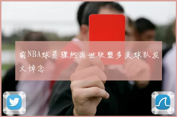 前NBA球员骤然离世联盟多支球队发文悼念