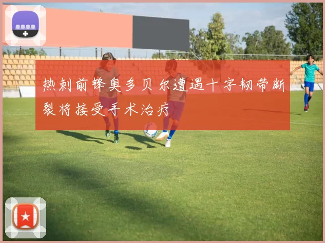 热刺前锋奥多贝尔遭遇十字韧带断裂将接受手术治疗
