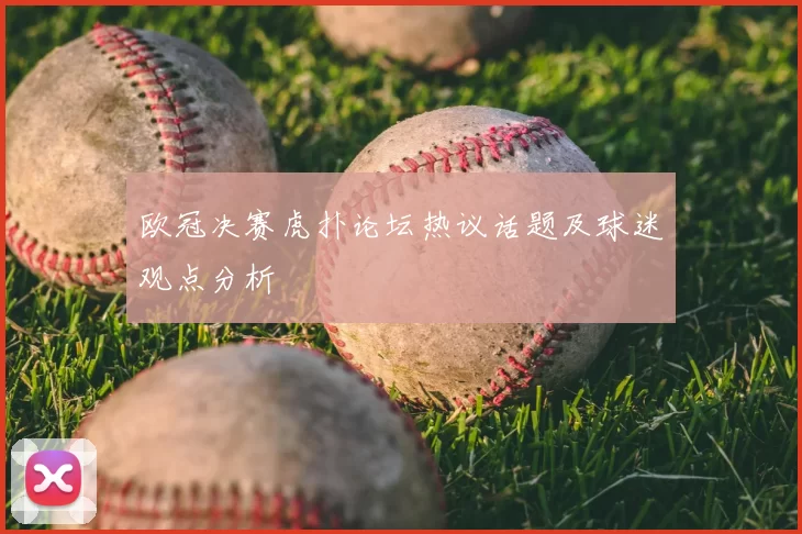 欧冠决赛虎扑论坛热议话题及球迷观点分析