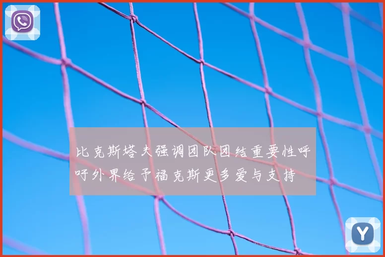 比克斯塔夫强调团队团结重要性呼吁外界给予福克斯更多爱与支持
