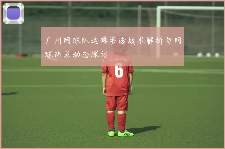 广州网球队边路渗透战术解析与网球热点动态探讨