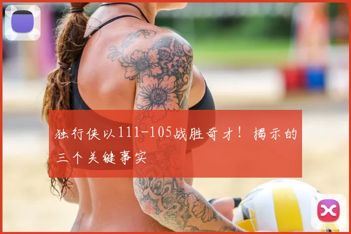 独行侠以111-105战胜奇才!揭示的三个关键事实