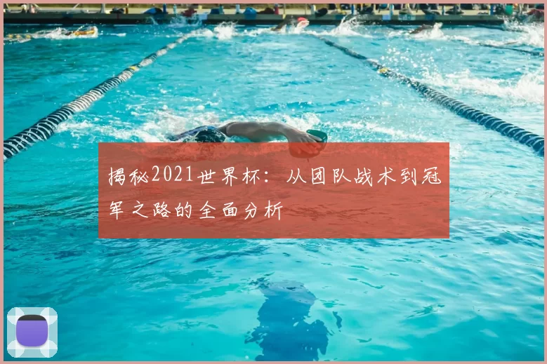 揭秘2021世界杯：从团队战术到冠军之路的全面分析