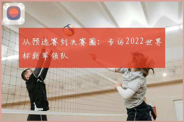 从预选赛到决赛圈：专访2022世界杯新军领队