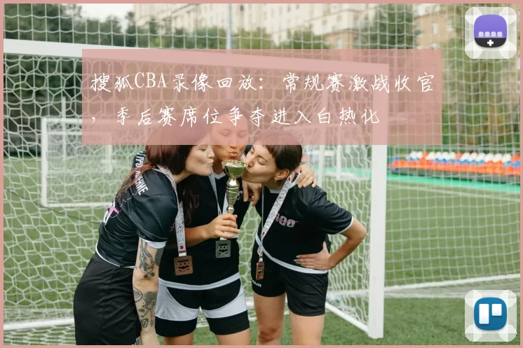搜狐CBA录像回放：常规赛激战收官，季后赛席位争夺进入白热化