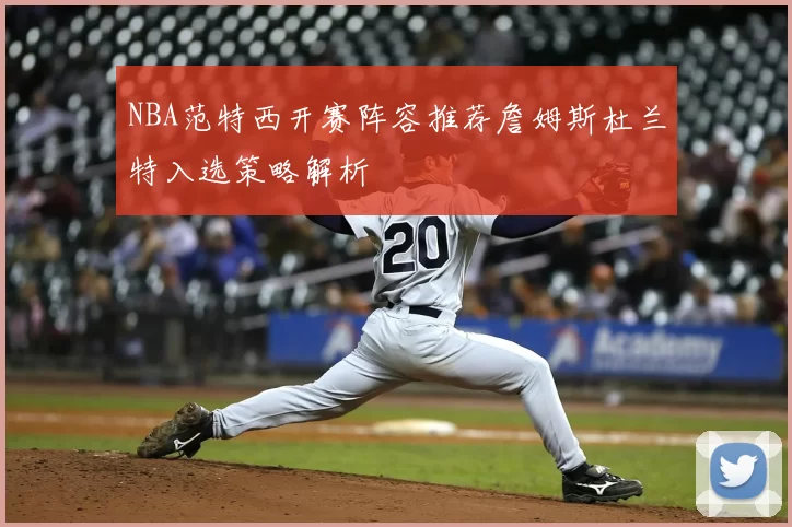 NBA范特西开赛阵容推荐詹姆斯杜兰特入选策略解析