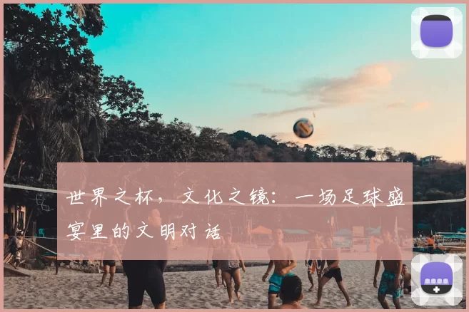 世界之杯，文化之镜：一场足球盛宴里的文明对话