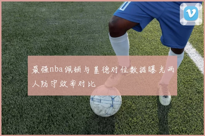 最强nba佩顿与基德对位数据曝光两人防守效率对比