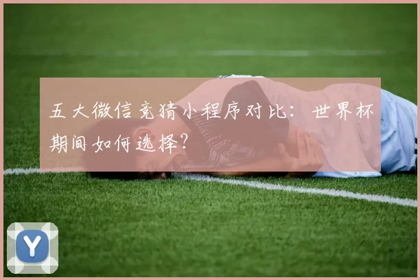 五大微信竞猜小程序对比：世界杯期间如何选择？