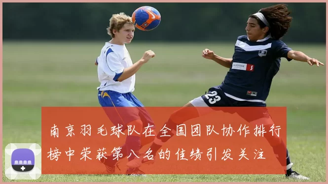 南京羽毛球队在全国团队协作排行榜中荣获第八名的佳绩引发关注