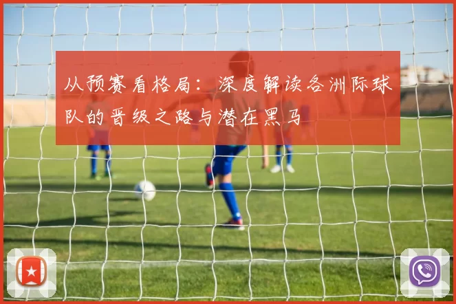 从预赛看格局：深度解读各洲际球队的晋级之路与潜在黑马