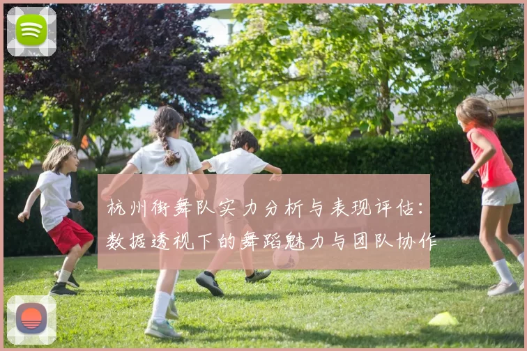 杭州街舞队实力分析与表现评估：数据透视下的舞蹈魅力与团队协作