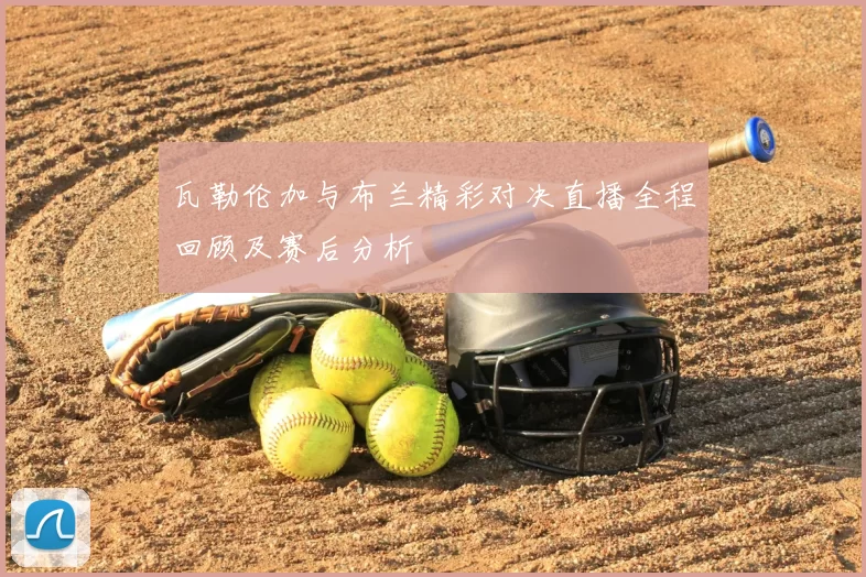 瓦勒伦加与布兰精彩对决直播全程回顾及赛后分析