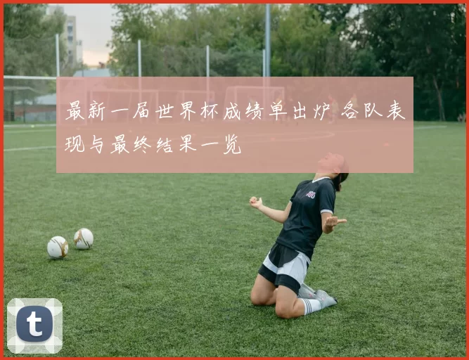 最新一届世界杯成绩单出炉 各队表现与最终结果一览