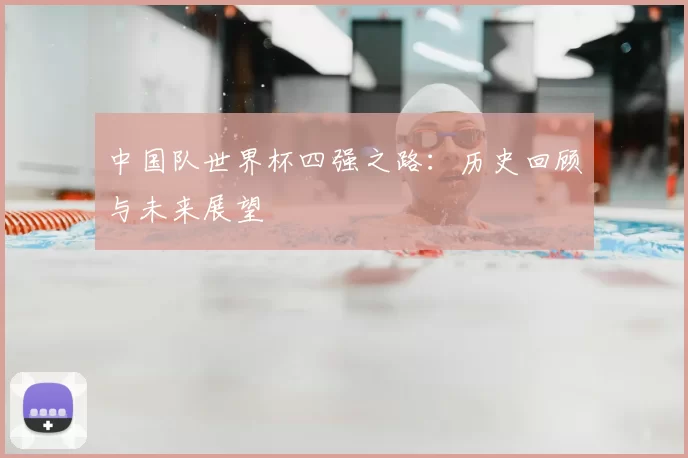 中国队世界杯四强之路：历史回顾与未来展望