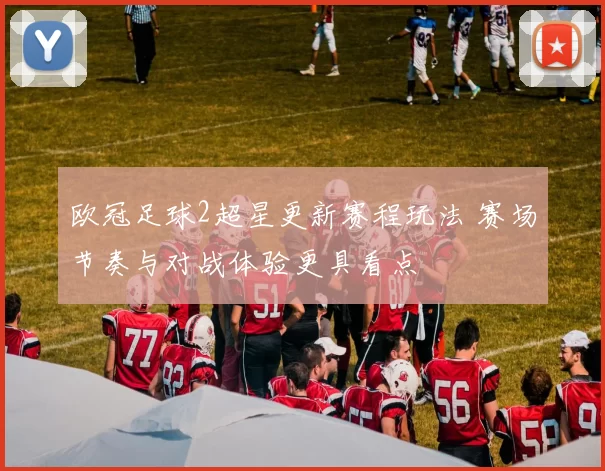 欧冠足球2超星更新赛程玩法 赛场节奏与对战体验更具看点