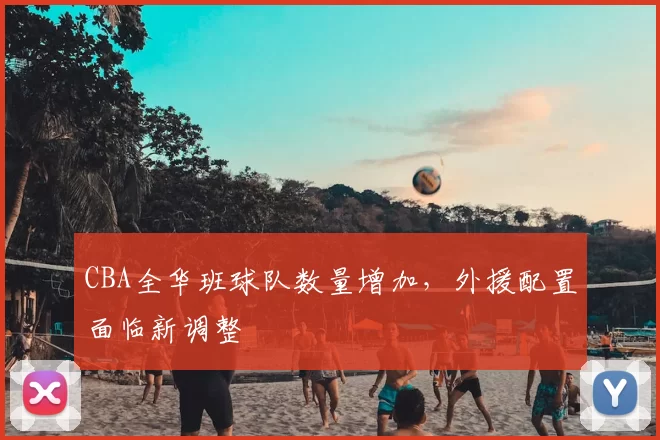 CBA全华班球队数量增加，外援配置面临新调整