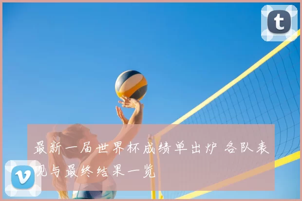 最新一届世界杯成绩单出炉 各队表现与最终结果一览