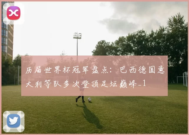 历届世界杯冠军盘点：巴西德国意大利等队多次登顶足坛巅峰_1