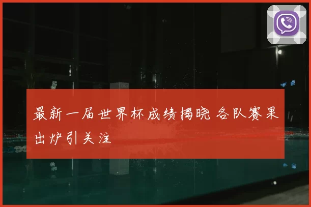 最新一届世界杯成绩揭晓 各队赛果出炉引关注