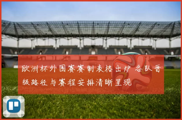 欧洲杯外围赛赛制表格出炉 各队晋级路径与赛程安排清晰呈现