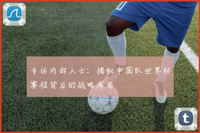 专访内部人士：揭秘中国队世界杯赛程背后的战略布局
