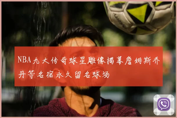 NBA九大传奇球星雕像揭幕詹姆斯乔丹等名宿永久留名球场