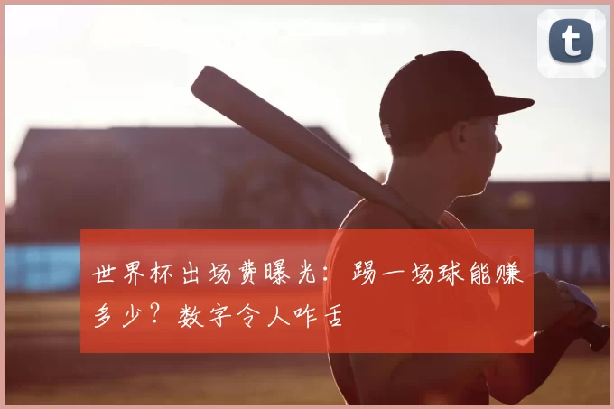 世界杯出场费曝光：踢一场球能赚多少？数字令人咋舌