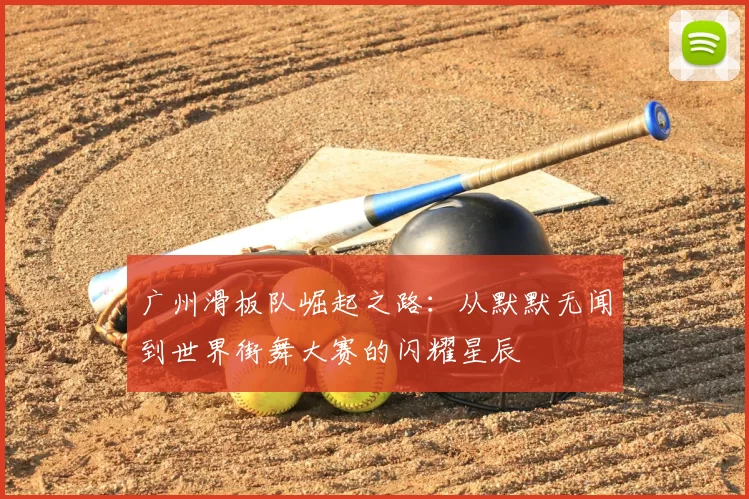 广州滑板队崛起之路:从默默无闻到世界街舞大赛的闪耀星辰