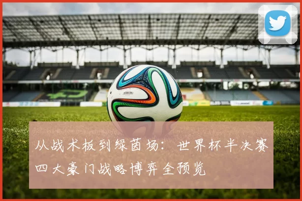 从战术板到绿茵场:世界杯半决赛四大豪门战略博弈全预览