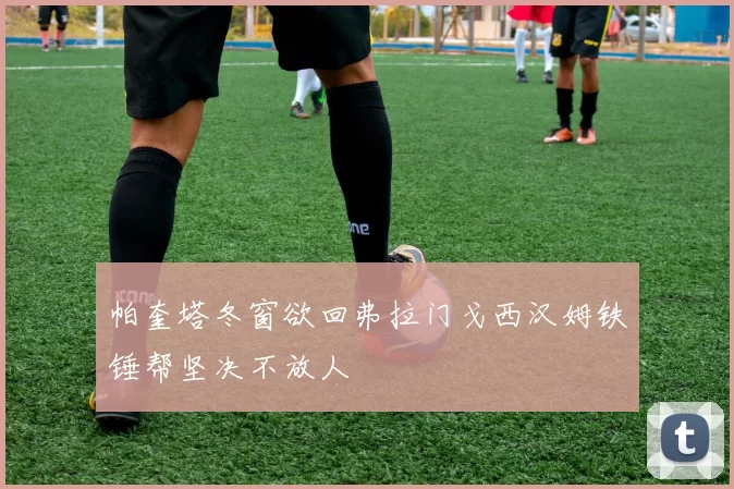 帕奎塔冬窗欲回弗拉门戈西汉姆铁锤帮坚决不放人