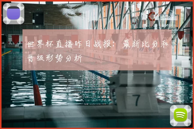 世界杯直播昨日战报：最新比分和晋级形势分析