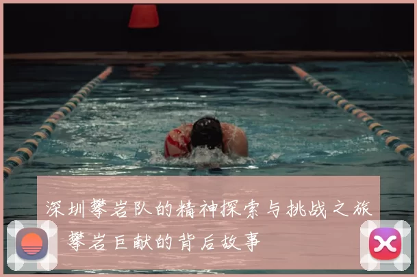 深圳攀岩队的精神探索与挑战之旅：攀岩巨献的背后故事