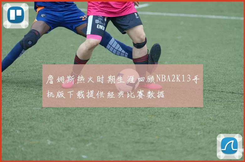 詹姆斯热火时期生涯回顾NBA2K13手机版下载提供经典比赛数据