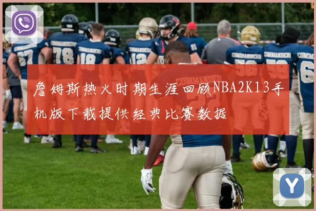詹姆斯热火时期生涯回顾NBA2K13手机版下载提供经典比赛数据