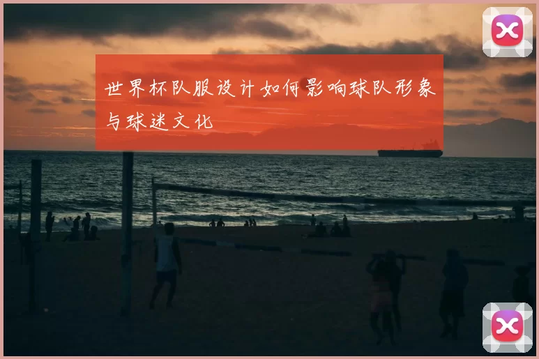 世界杯队服设计如何影响球队形象与球迷文化