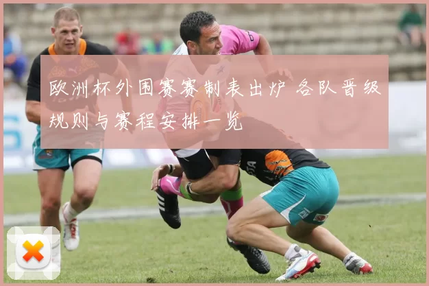 欧洲杯外围赛赛制表出炉 各队晋级规则与赛程安排一览