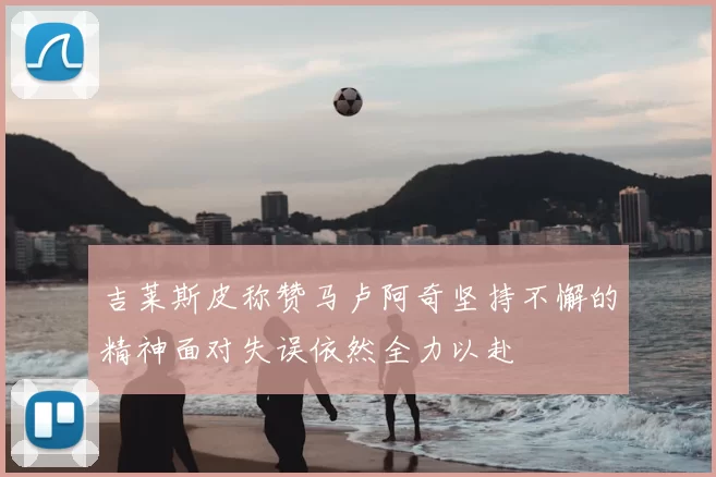 吉莱斯皮称赞马卢阿奇坚持不懈的精神面对失误依然全力以赴