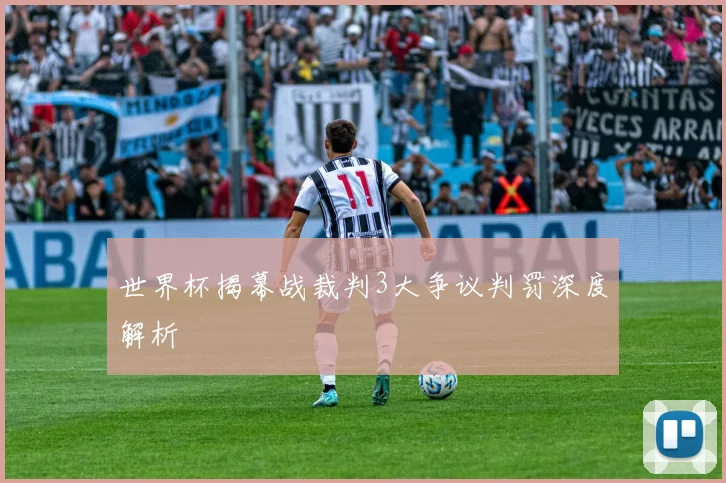 世界杯揭幕战裁判3大争议判罚深度解析
