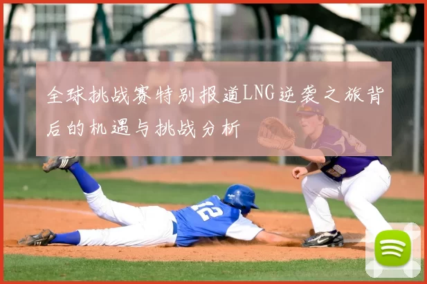 全球挑战赛特别报道LNG逆袭之旅背后的机遇与挑战分析