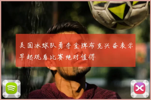 美国冰球队勇夺金牌布克兴奋表示早起观看比赛绝对值得