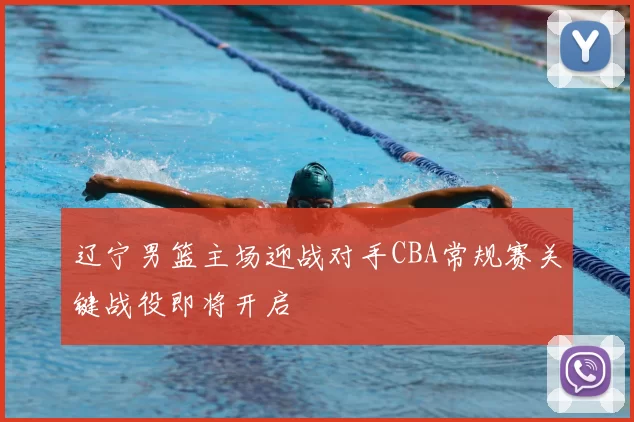 辽宁男篮主场迎战对手CBA常规赛关键战役即将开启