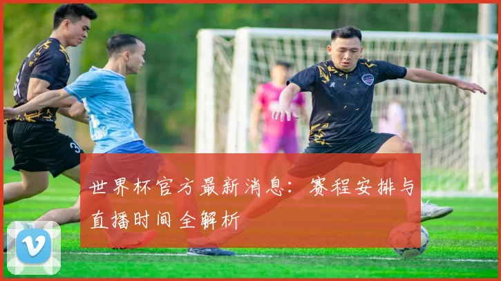 世界杯官方最新消息：赛程安排与直播时间全解析