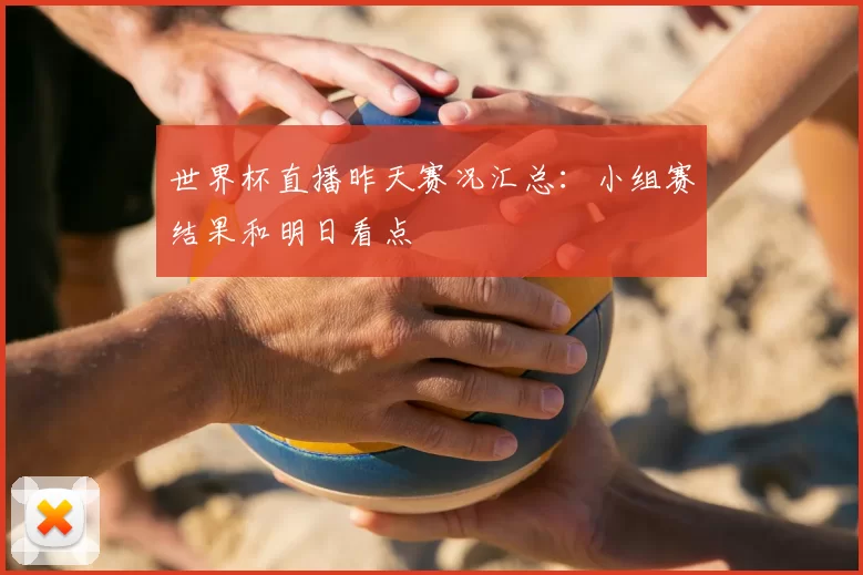 世界杯直播昨天赛况汇总：小组赛结果和明日看点
