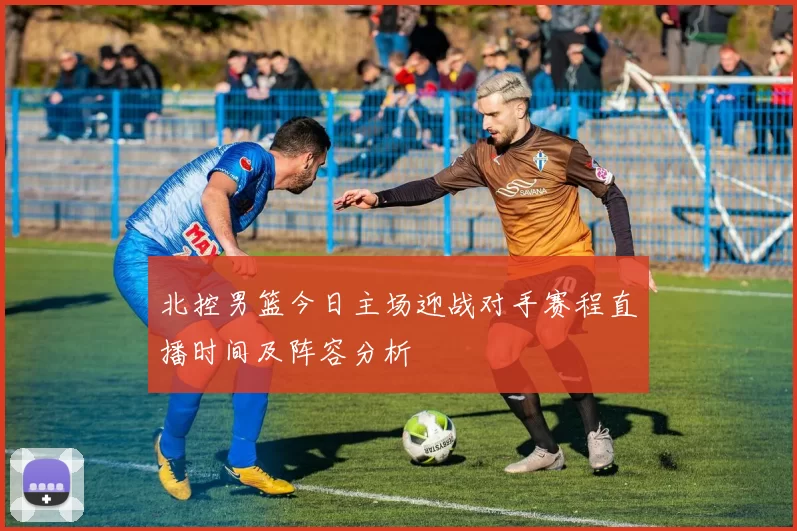 北控男篮今日主场迎战对手赛程直播时间及阵容分析