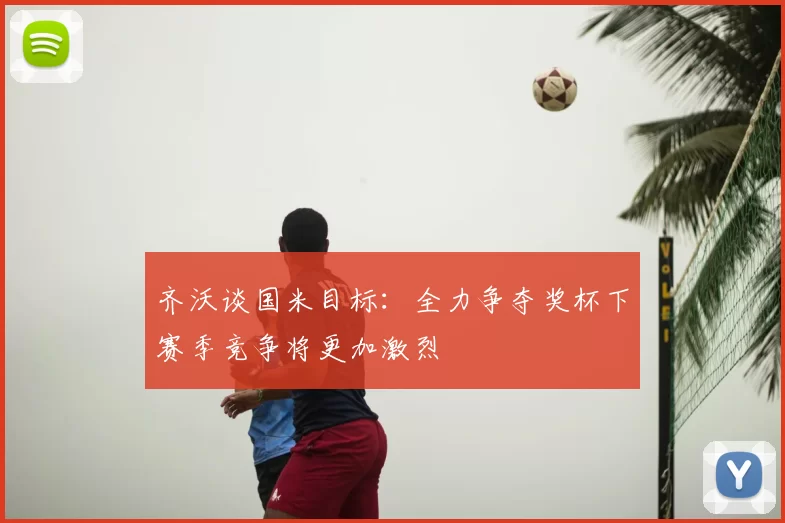齐沃谈国米目标：全力争夺奖杯下赛季竞争将更加激烈