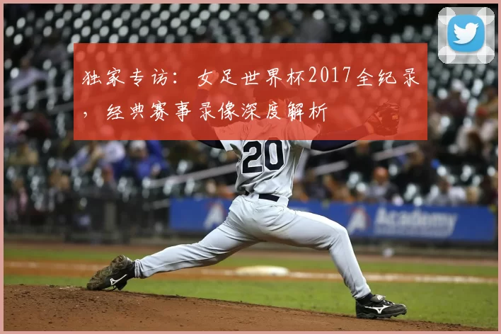 独家专访:女足世界杯2017全纪录,经典赛事录像深度解析